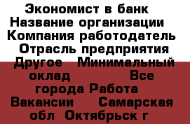 Экономист в банк › Название организации ­ Компания-работодатель › Отрасль предприятия ­ Другое › Минимальный оклад ­ 25 000 - Все города Работа » Вакансии   . Самарская обл.,Октябрьск г.